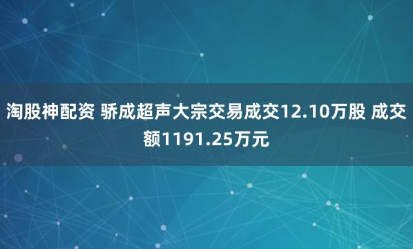 淘股神配资 骄成超声大宗交易成交12.10万股 成交额1191.25万元