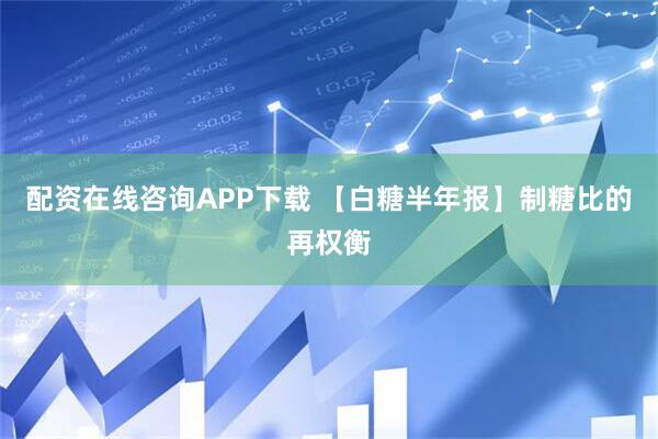 配资在线咨询APP下载 【白糖半年报】制糖比的再权衡