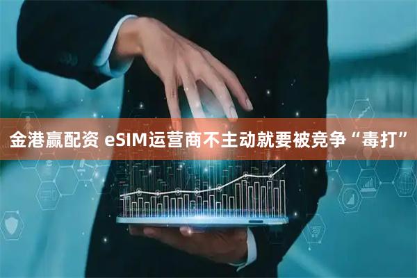 金港赢配资 eSIM运营商不主动就要被竞争“毒打”