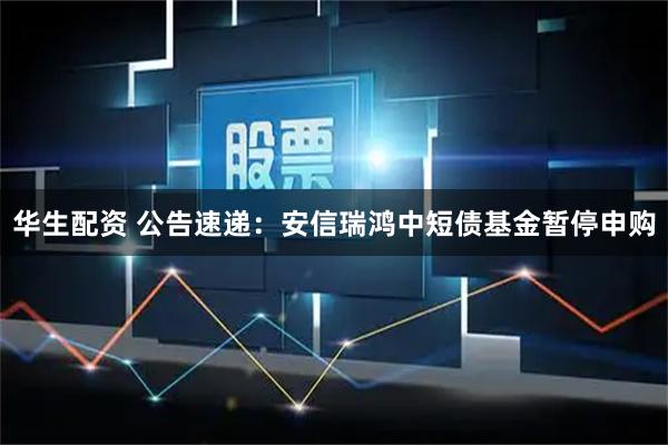 华生配资 公告速递：安信瑞鸿中短债基金暂停申购