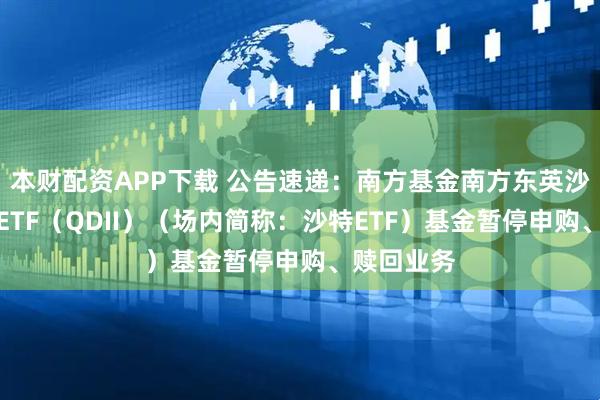 本财配资APP下载 公告速递：南方基金南方东英沙特阿拉伯ETF（QDII）（场内简称：沙特ETF）基金暂停申购、赎回业务