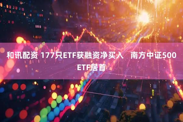 和讯配资 177只ETF获融资净买入   南方中证500ETF居首