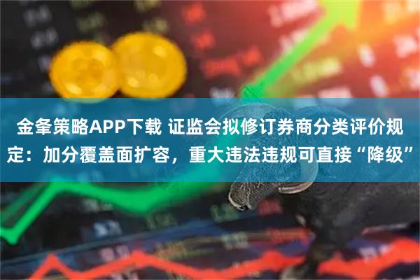 金夆策略APP下载 证监会拟修订券商分类评价规定:加分覆盖面扩容,重大违法违规可直接“降级”