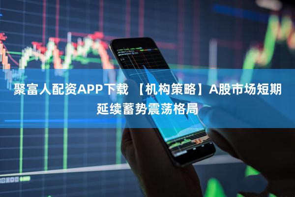 聚富人配资APP下载 【机构策略】A股市场短期延续蓄势震荡格局