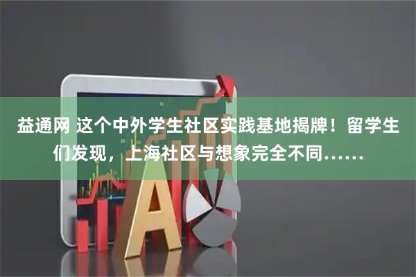 益通网 这个中外学生社区实践基地揭牌!留学生们发现,上海社区与想象完全不同……