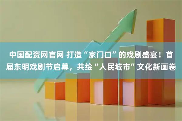 中国配资网官网 打造“家门口”的戏剧盛宴！首届东明戏剧节启幕，共绘“人民城市”文化新画卷
