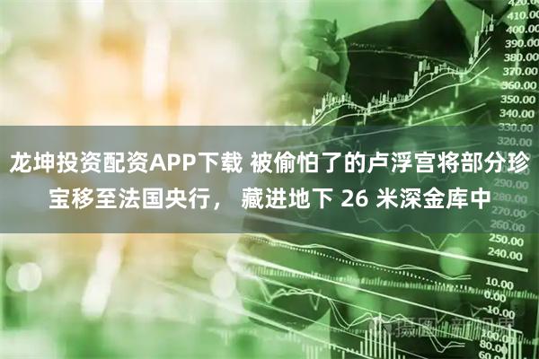 龙坤投资配资APP下载 被偷怕了的卢浮宫将部分珍宝移至法国央行， 藏进地下 26 米深金库中