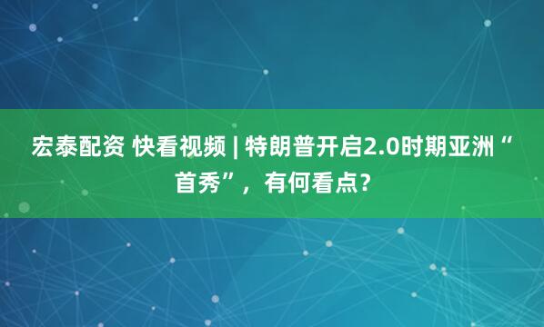 宏泰配资 快看视频 | 特朗普开启2.0时期亚洲“首秀”，有何看点？