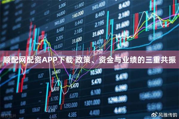 顺配网配资APP下载 政策、资金与业绩的三重共振