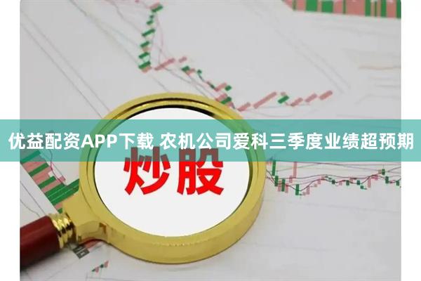 优益配资APP下载 农机公司爱科三季度业绩超预期