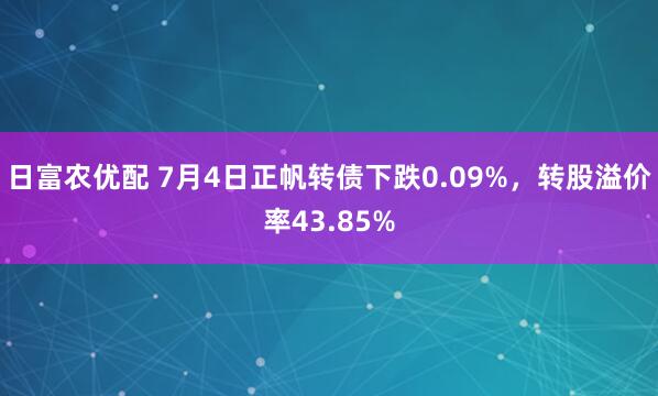 日富农优配 7月4日正帆转债下跌0.09%，转股溢价率43.85%