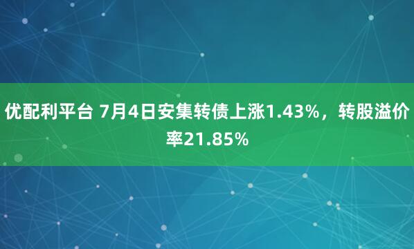 优配利平台 7月4日安集转债上涨1.43%，转股溢价率21.85%