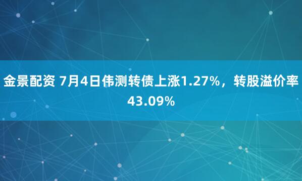 金景配资 7月4日伟测转债上涨1.27%，转股溢价率43.09%