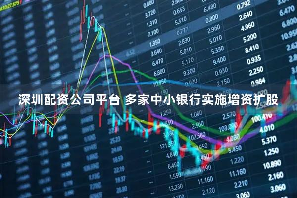 深圳配资公司平台 多家中小银行实施增资扩股