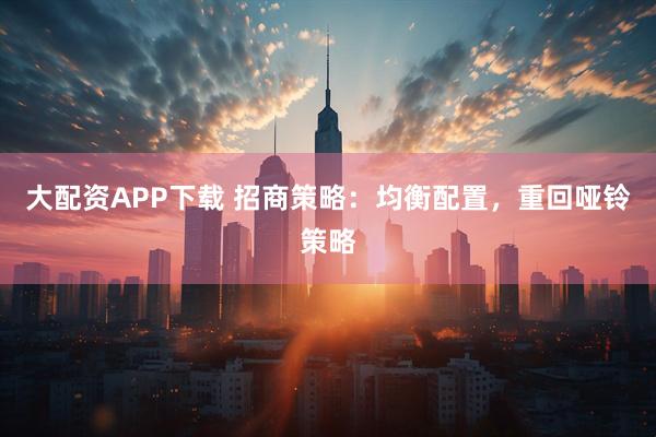 大配资APP下载 招商策略：均衡配置，重回哑铃策略