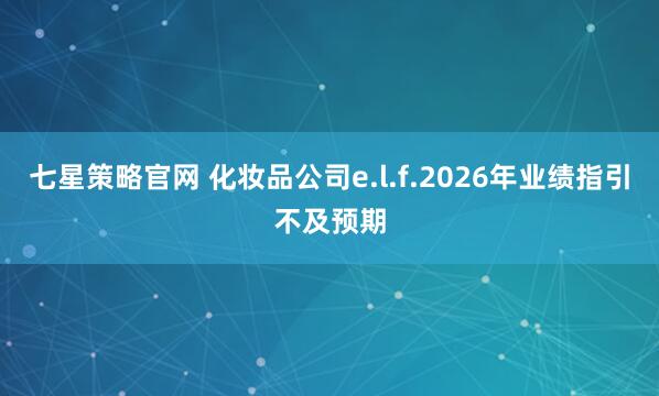 七星策略官网 化妆品公司e.l.f.2026年业绩指引不及预期