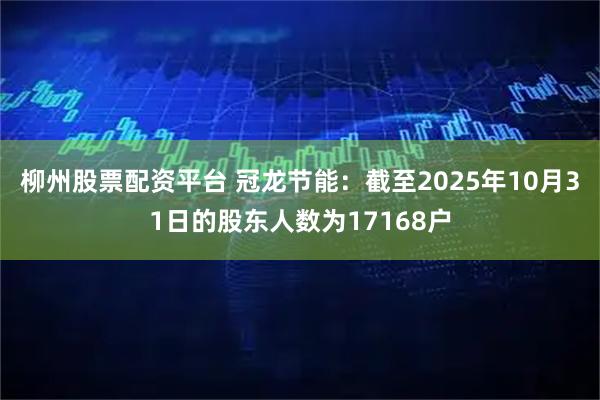 柳州股票配资平台 冠龙节能：截至2025年10月31日的股东人数为17168户