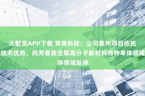 大配资APP下载 常青科技：公司泰州项目依托现有技术优势，向芳香族含氧高分子新材料特种单体领域延伸