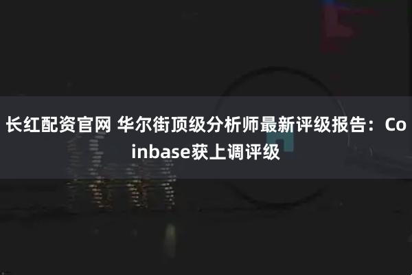 长红配资官网 华尔街顶级分析师最新评级报告：Coinbase获上调评级