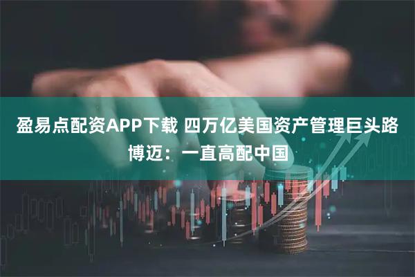 盈易点配资APP下载 四万亿美国资产管理巨头路博迈：一直高配中国