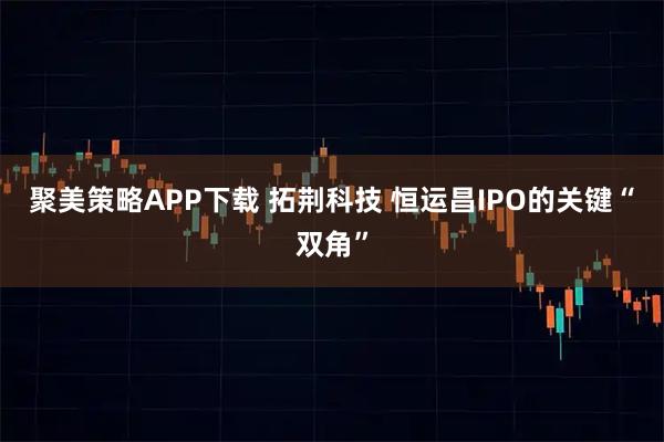 聚美策略APP下载 拓荆科技 恒运昌IPO的关键“双角”