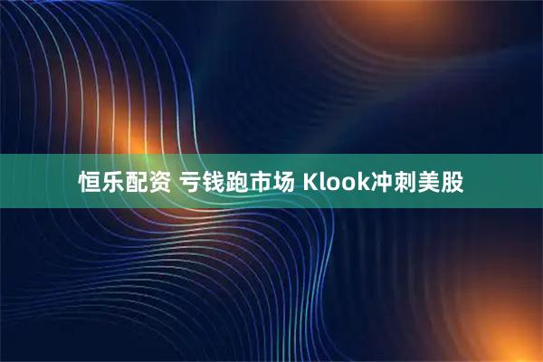 恒乐配资 亏钱跑市场 Klook冲刺美股