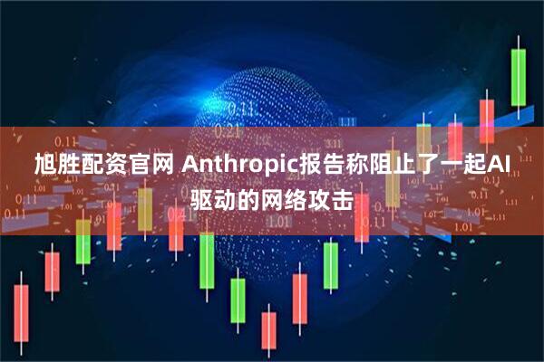 旭胜配资官网 Anthropic报告称阻止了一起AI驱动的网络攻击