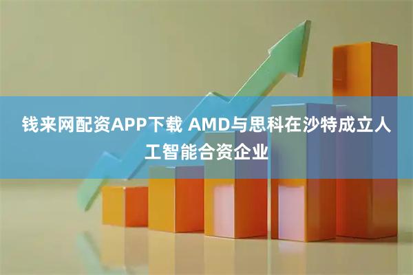 钱来网配资APP下载 AMD与思科在沙特成立人工智能合资企业