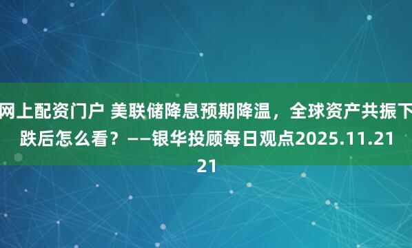 网上配资门户 美联储降息预期降温，全球资产共振下跌后怎么看？——银华投顾每日观点2025.11.21
