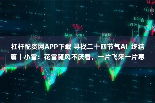 杠杆配资网APP下载 寻找二十四节气AI  终结篇｜小雪：花雪随风不厌看，一片飞来一片寒