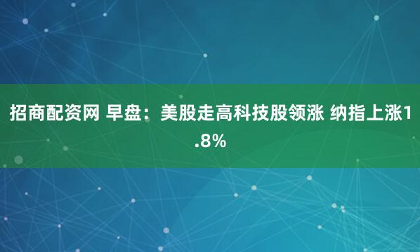招商配资网 早盘:美股走高科技股领涨 纳指上涨1.8%