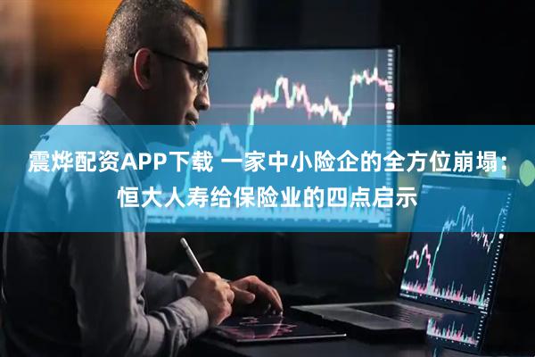 震烨配资APP下载 一家中小险企的全方位崩塌:恒大人寿给保险业的四点启示
