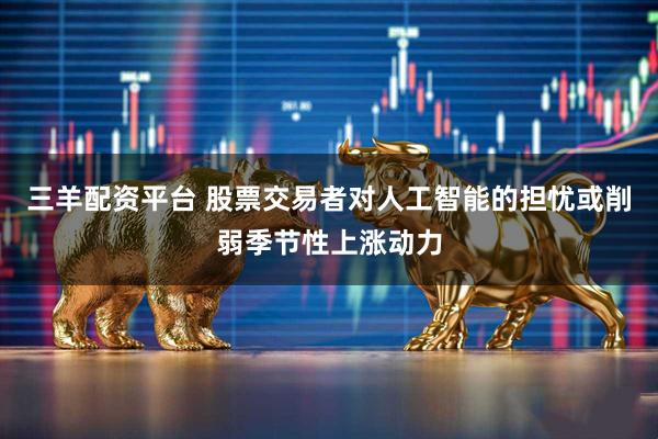 三羊配资平台 股票交易者对人工智能的担忧或削弱季节性上涨动力