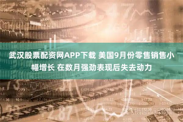 武汉股票配资网APP下载 美国9月份零售销售小幅增长 在数月强劲表现后失去动力