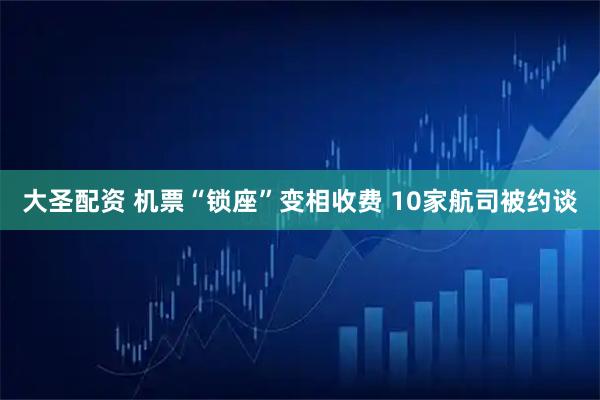 大圣配资 机票“锁座”变相收费 10家航司被约谈