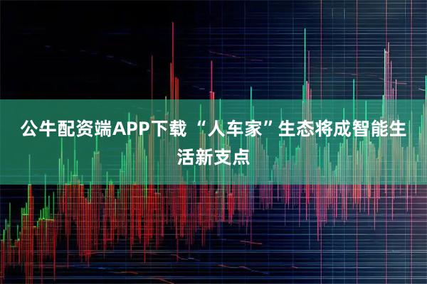公牛配资端APP下载 “人车家”生态将成智能生活新支点