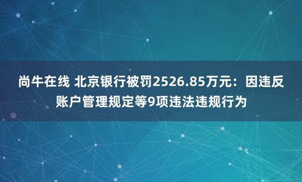 尚牛在线 北京银行被罚2526.85万元:因违反账户管理规定等9项违法违规行为