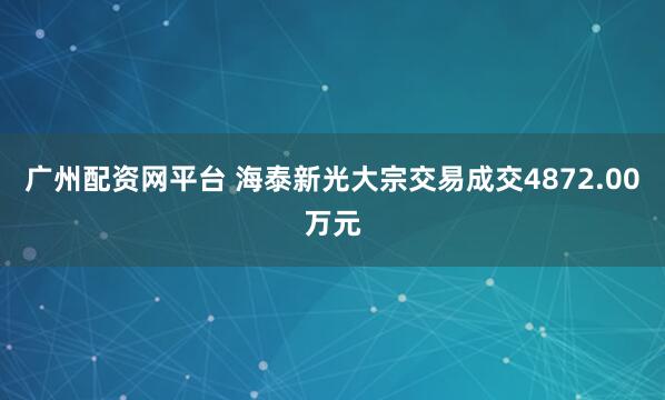 广州配资网平台 海泰新光大宗交易成交4872.00万元