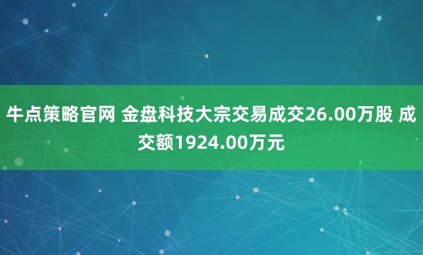 牛点策略官网 金盘科技大宗交易成交26.00万股 成交额1924.00万元