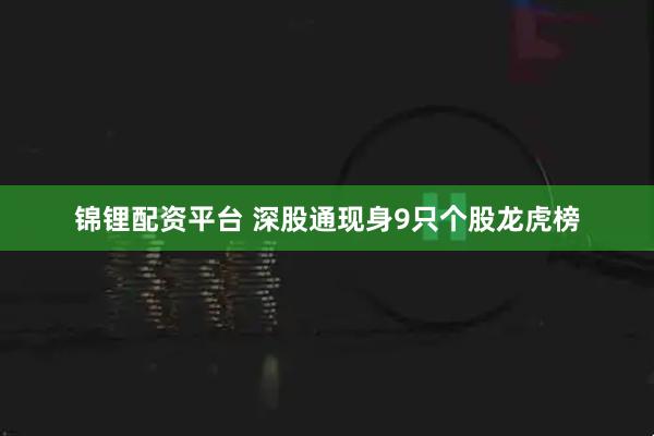 锦锂配资平台 深股通现身9只个股龙虎榜
