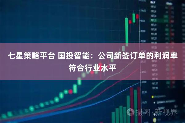 七星策略平台 国投智能:公司新签订单的利润率符合行业水平