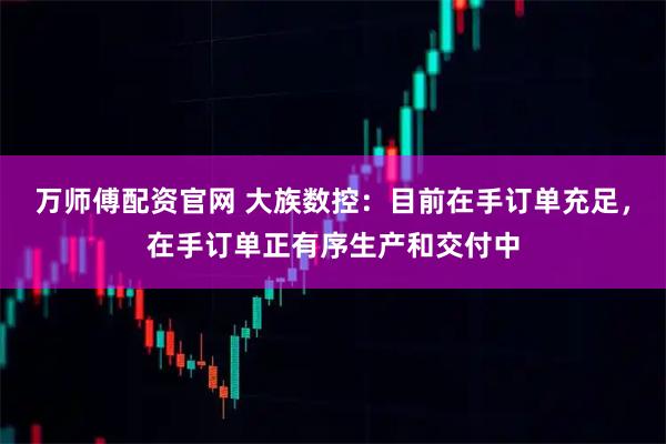 万师傅配资官网 大族数控：目前在手订单充足，在手订单正有序生产和交付中