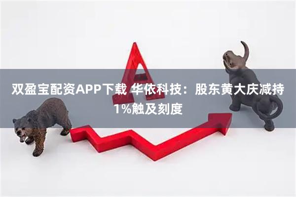 双盈宝配资APP下载 华依科技：股东黄大庆减持1%触及刻度