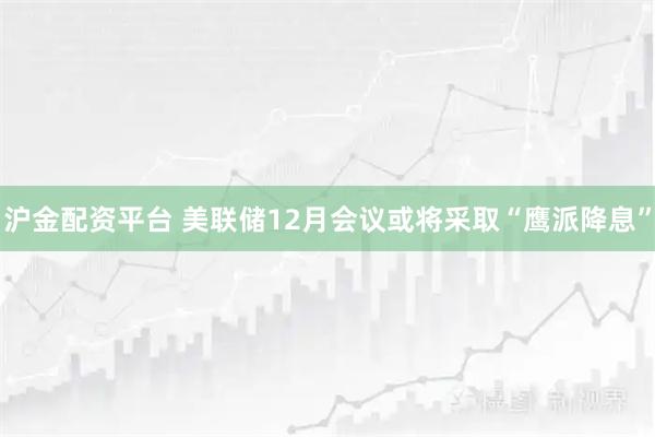 沪金配资平台 美联储12月会议或将采取“鹰派降息”