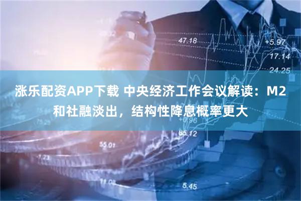 涨乐配资APP下载 中央经济工作会议解读:M2和社融淡出,结构性降息概率更大