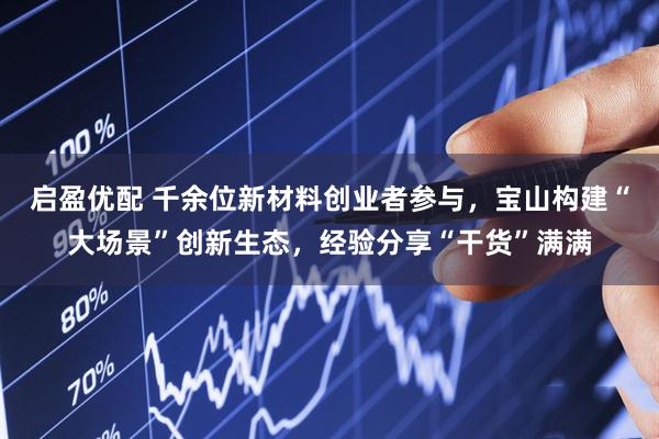 启盈优配 千余位新材料创业者参与，宝山构建“大场景”创新生态，经验分享“干货”满满