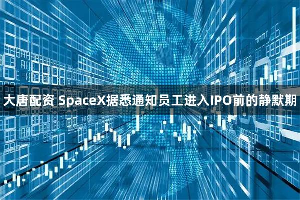 大唐配资 SpaceX据悉通知员工进入IPO前的静默期