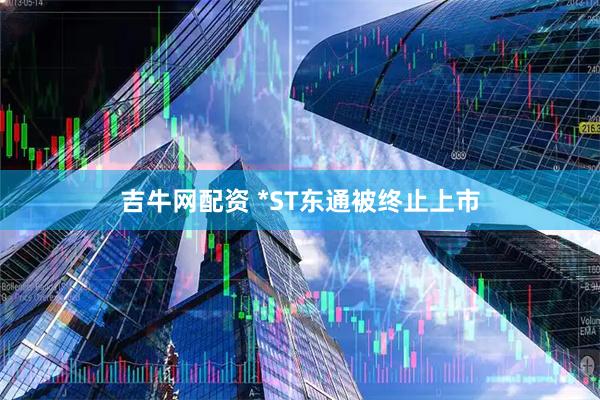 吉牛网配资 *ST东通被终止上市