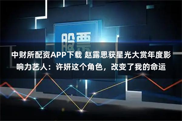 中财所配资APP下载 赵露思获星光大赏年度影响力艺人:许妍这个角色,改变了我的命运