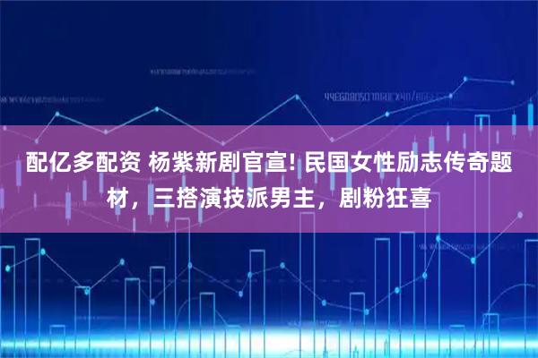 配亿多配资 杨紫新剧官宣! 民国女性励志传奇题材，三搭演技派男主，剧粉狂喜